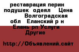 реставрация перин, подушек, одеял  › Цена ­ 350 - Волгоградская обл., Еланский р-н, Елань рп Услуги » Другие   